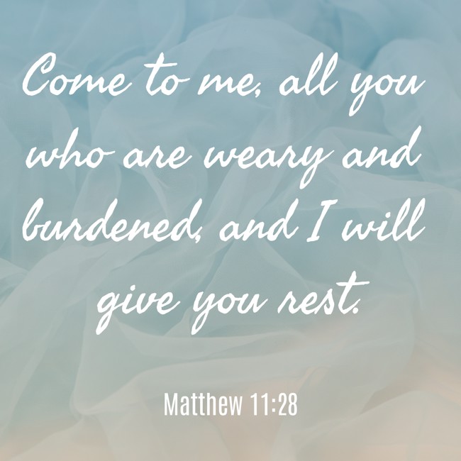 Come to me, all you who are weary and burdened, and I will give you rest. - Matthew 11:28