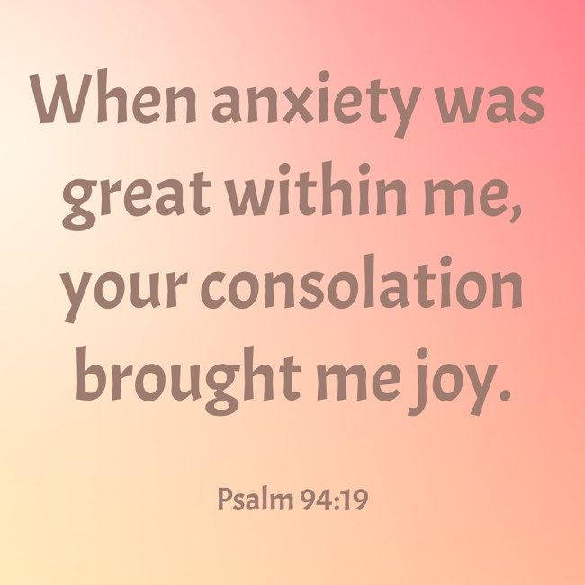 When anxiety was great within me, your consolation brought me joy. - Psalm 94:19