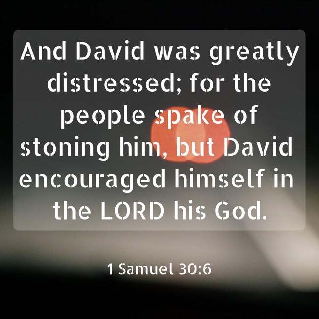 And David was greatly distressed; for the people spake of stoning him, but David encouraged himself in the LORD his God. - 1 Samuel 30:6