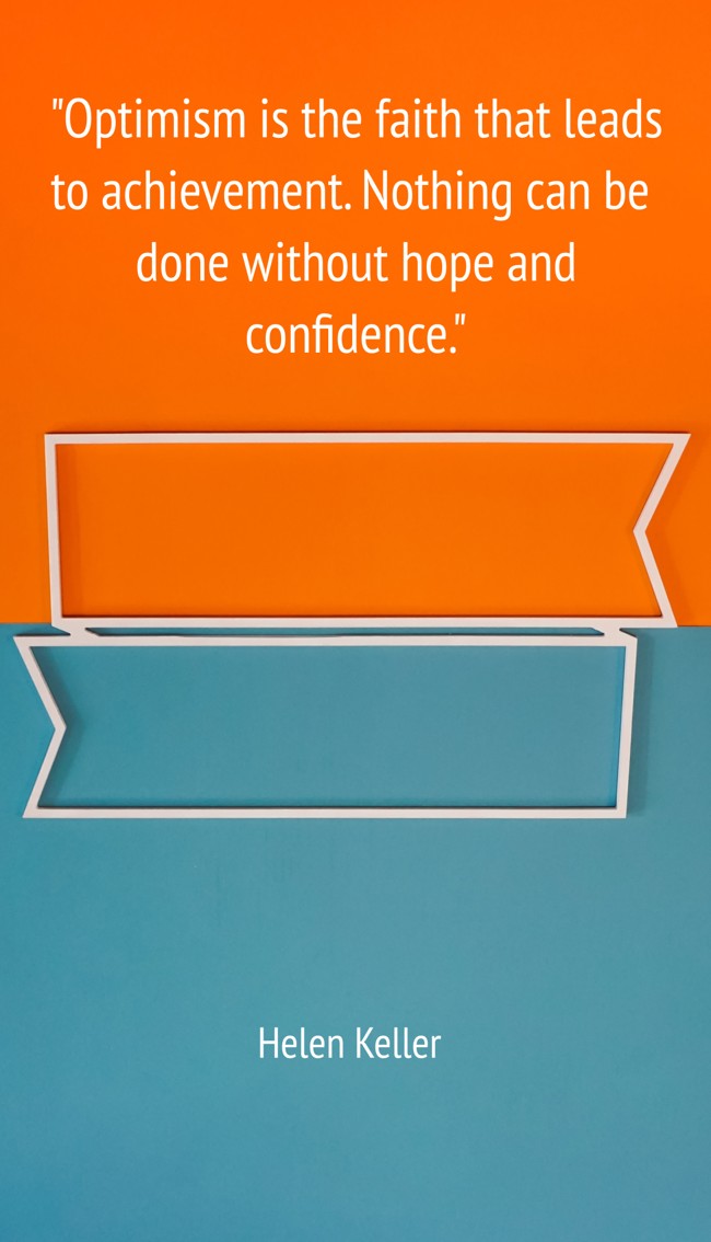 Optimism is the faith that leads to achievement. Nothing can be done without hope and confidence. - Helen Keller