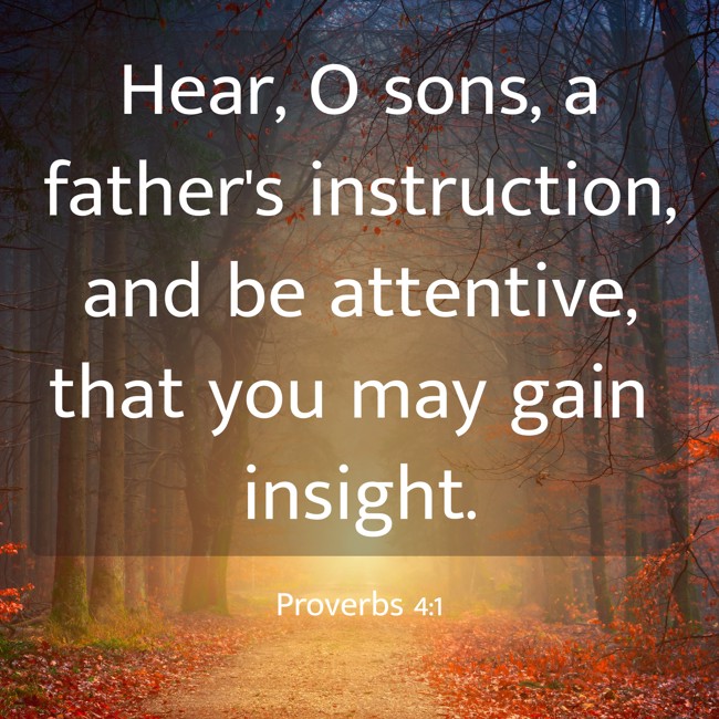 Hear, O sons, a father's instruction, and be attentive, that you may gain insight. - Proverbs 4:1