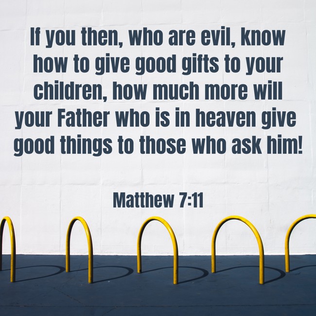 If you then, who are evil, know how to give good gifts to your children, how much more will your Father who is in heaven give good things to those who ask him! - Matthew 7:11