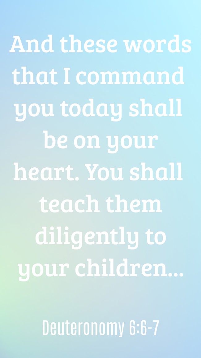 And these words that I command you today shall be on your heart. You shall teach them diligently to your children... - Deuteronomy 6:6-7