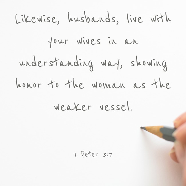 Likewise, husbands, live with your wives in an understanding way, showing honor to the woman as the weaker vessel. - 1 Peter 3:7