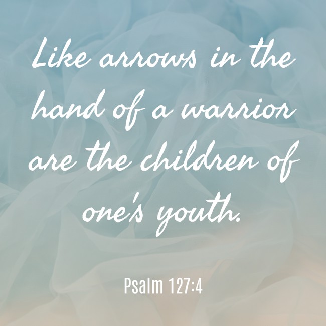 Like arrows in the hand of a warrior are the children of one's youth. - Psalm 127:4