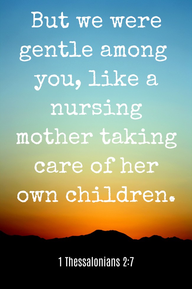 But we were gentle among you, like a nursing mother taking care of her own children. - 1 Thessalonians 2:7