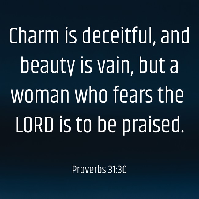 Charm is deceitful, and beauty is vain, but a woman who fears the LORD is to be praised. - Proverbs 31:30