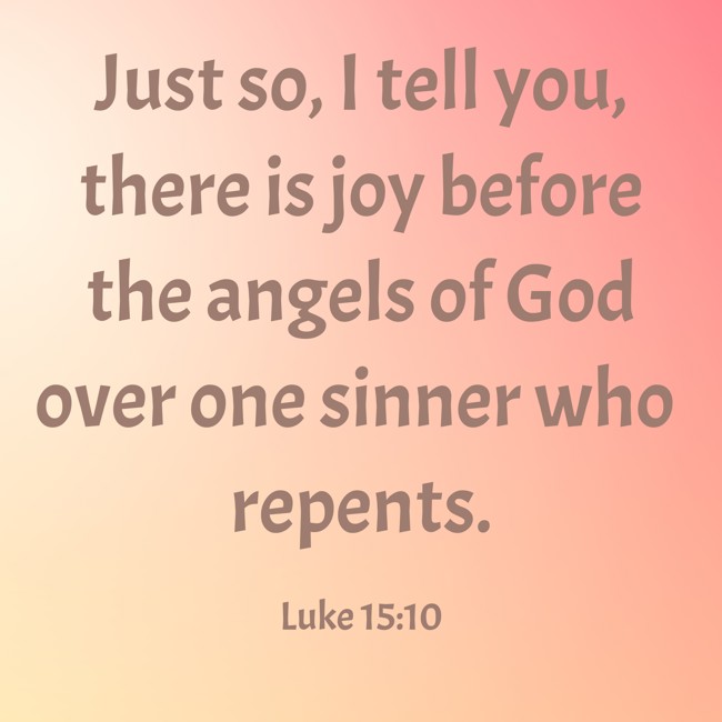 Just so, I tell you, there is joy before the angels of God over one sinner who repents. - Luke 15:10