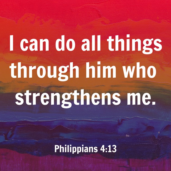 I can do all things through him who strengthens me. - Philippians 4:13