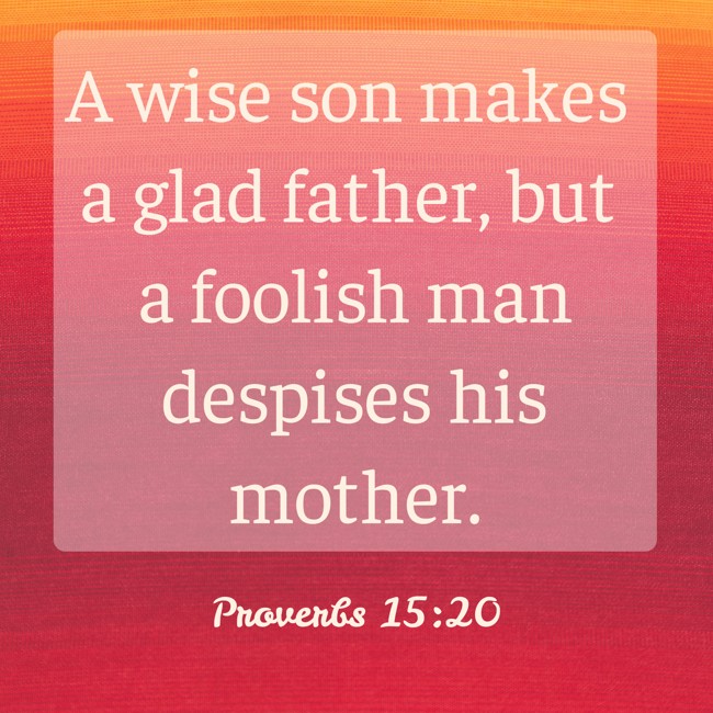 A wise son makes a glad father, but a foolish man despises his mother. - Proverbs 15:20