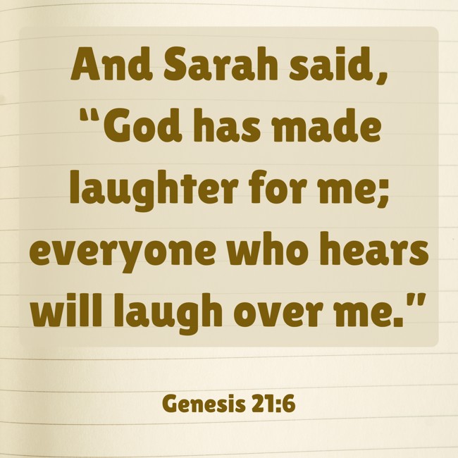 And Sarah said, “God has made laughter for me; everyone who hears will laugh over me.” - Genesis 21:6