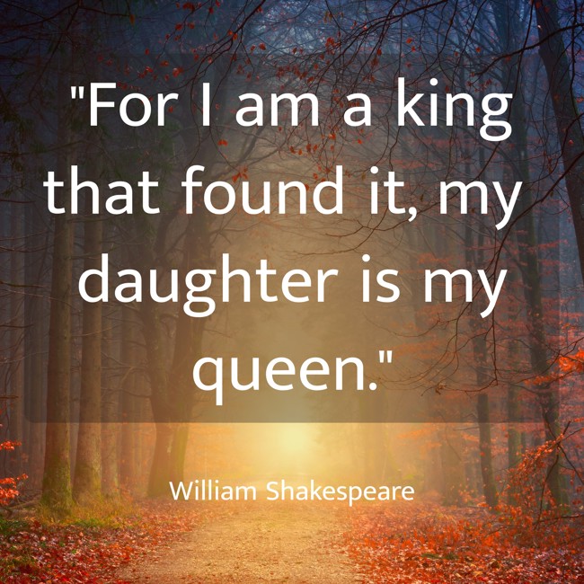 For I am a king that found it, my daughter is my queen. - William Shakespeare