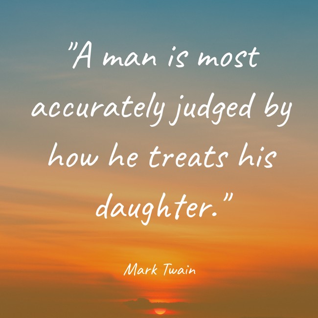 A man is most accurately judged by how he treats his daughter. - Mark Twain