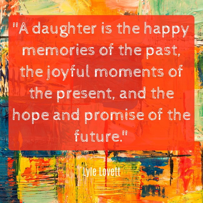 A daughter is the happy memories of the past, the joyful moments of the present, and the hope and promise of the future. - Lyle Lovett
