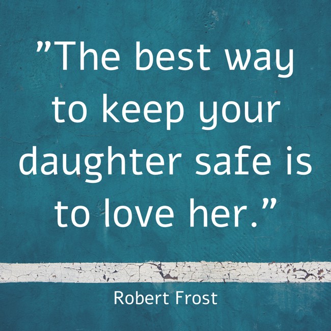 The best way to keep your daughter safe is to love her. - Robert Frost