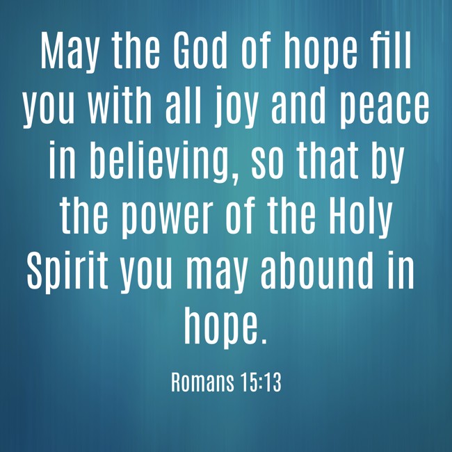 May the God of hope fill you with all joy and peace in believing, so that by the power of the Holy Spirit you may abound in hope. - Romans 15:13