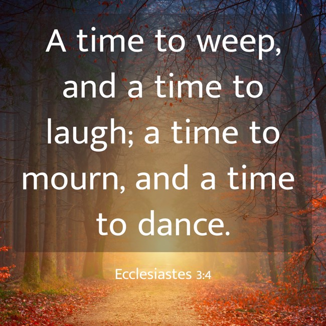 A time to weep, and a time to laugh; a time to mourn, and a time to dance. - Ecclesiastes 3:4