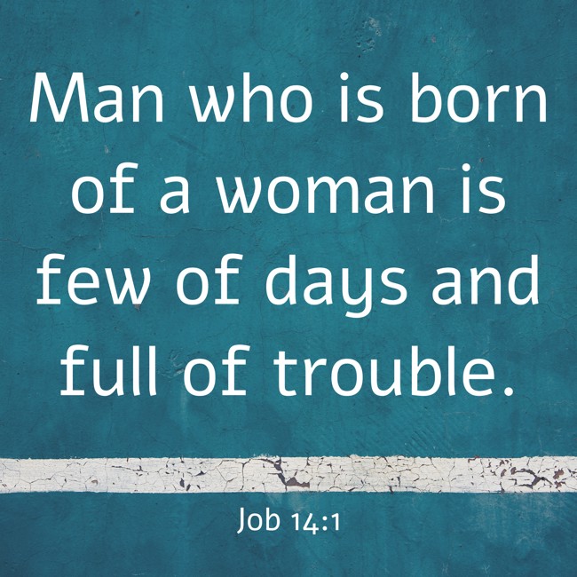 Man who is born of a woman is few of days and full of trouble. - Job 14:1