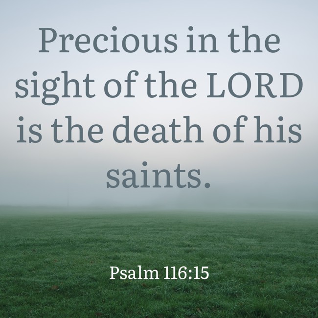 Precious in the sight of the LORD is the death of his saints. - Psalm 116:15