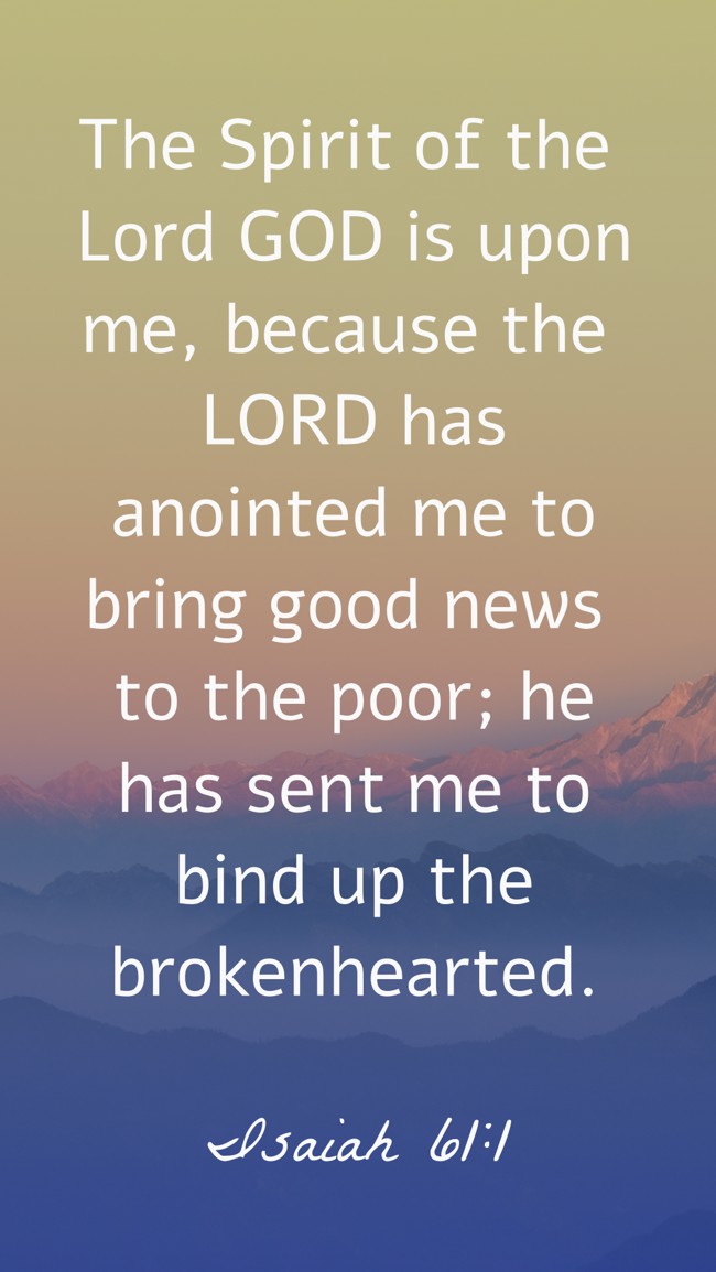 The Spirit of the Lord GOD is upon me, because the LORD has anointed me to bring good news to the poor; he has sent me to bind up the brokenhearted. - Isaiah 61:1