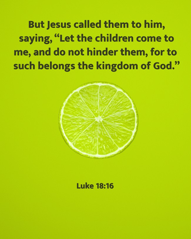 But Jesus called them to him, saying, “Let the children come to me, and do not hinder them, for to such belongs the kingdom of God.” - Luke 18:16