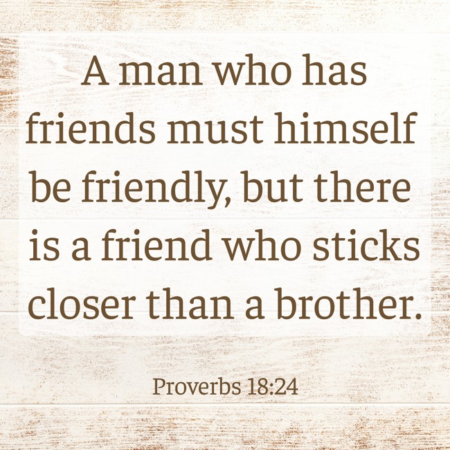 A man who has friends must himself be friendly, but there is a friend who sticks closer than a brother. - Proverbs 18:24