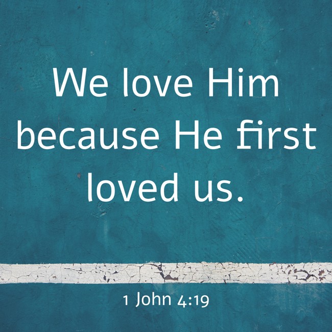 We love Him because He first loved us. - 1 John 4:19