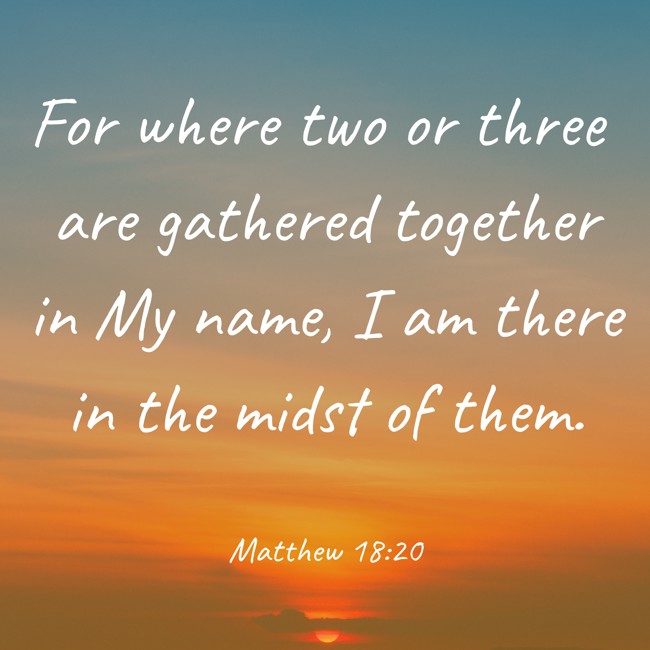 For where two or three are gathered together in My name, I am there in the midst of them. - Matthew 18:20