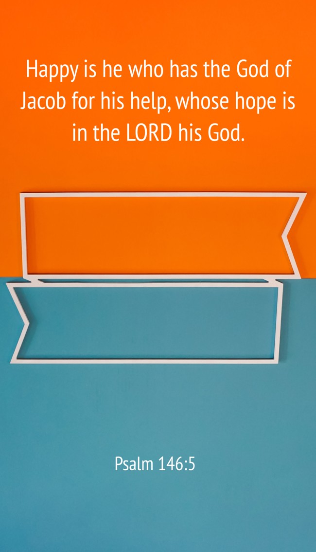 Happy is he who has the God of Jacob for his help, whose hope is in the LORD his God. - Psalm 146:5