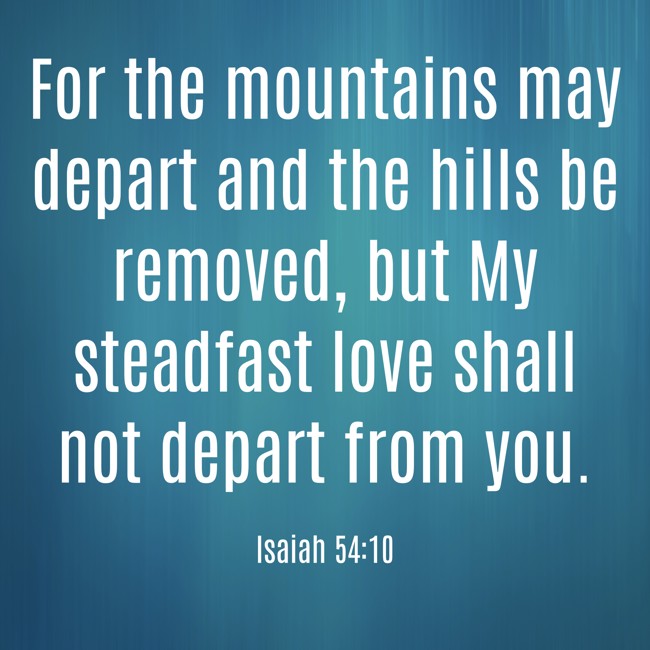 For the mountains may depart and the hills be removed, but My steadfast love shall not depart from you. - Isaiah 54:10
