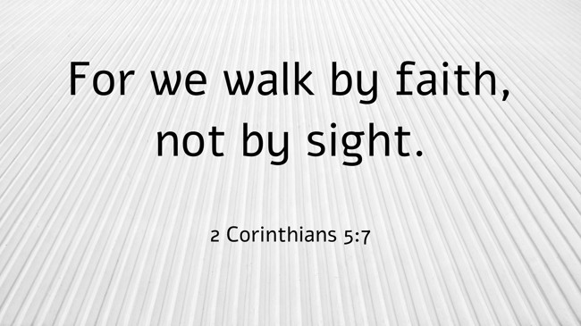 For we walk by faith, not by sight. - 2 Corinthians 5:7