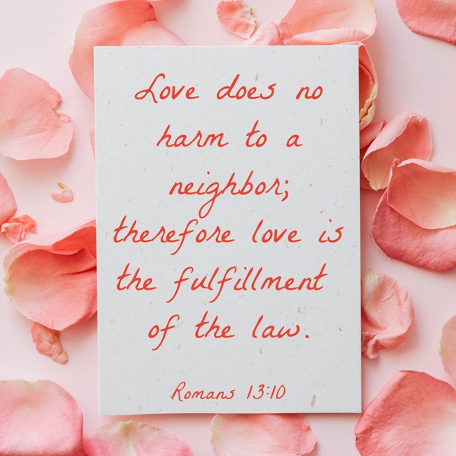 Love does no harm to a neighbor; therefore love is the fulfillment of the law. - Romans 13:10