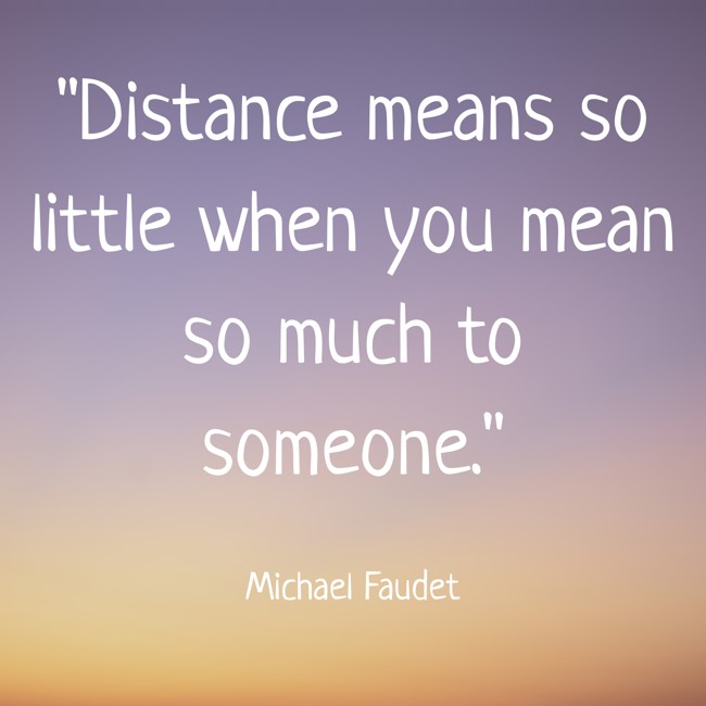 Distance means so little when you mean so much to someone. - Michael Faudet