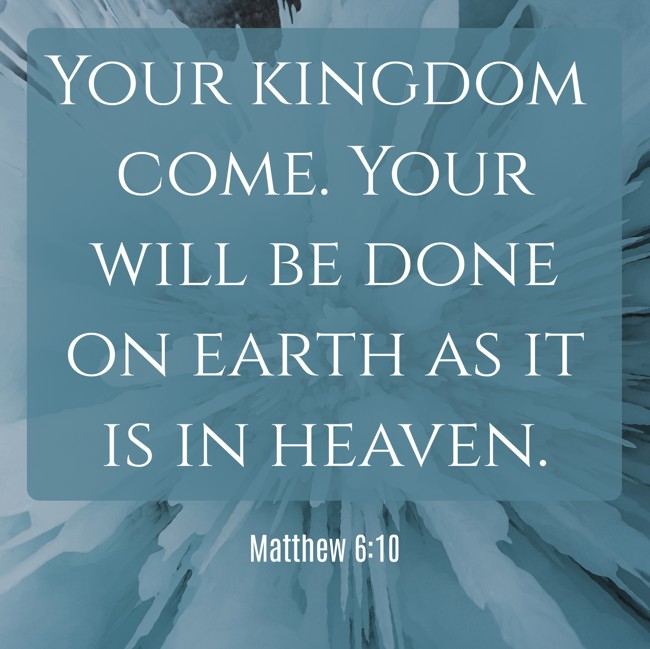 Your kingdom come. Your will be done on earth as it is in heaven. - Matthew 6:10
