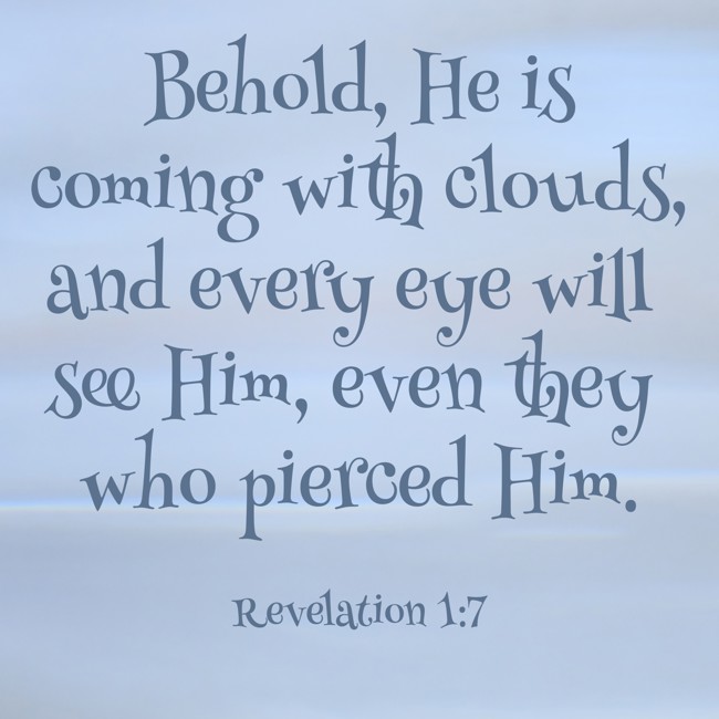 Behold, He is coming with clouds, and every eye will see Him, even they who pierced Him. - Revelation 1:7