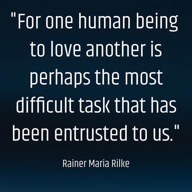 For one human being to love another is perhaps the most difficult task that has been entrusted to us. - Rainer Maria Rilke