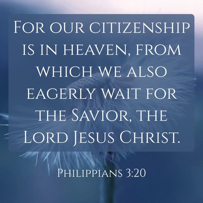 For our citizenship is in heaven, from which we also eagerly wait for the Savior, the Lord Jesus Christ. - Philippians 3:20