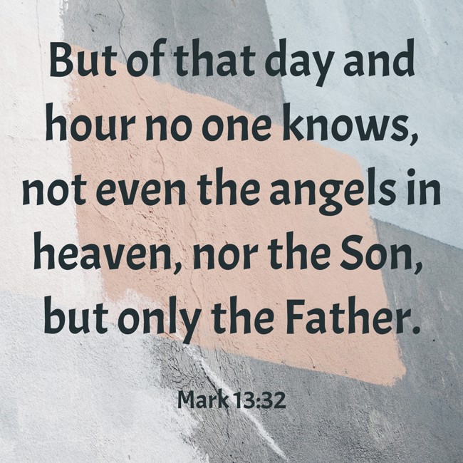But of that day and hour no one knows, not even the angels in heaven, nor the Son, but only the Father. - Mark 13:32