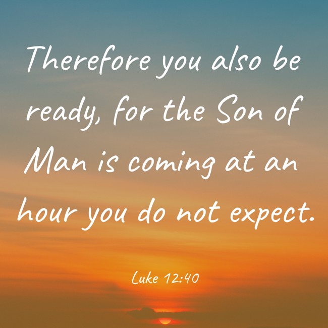 Therefore you also be ready, for the Son of Man is coming at an hour you do not expect. - Luke 12:40