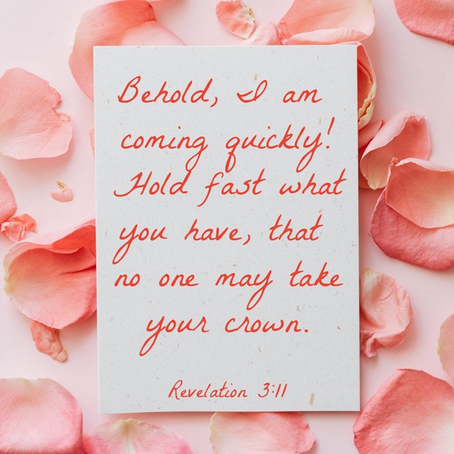 Behold, I am coming quickly! Hold fast what you have, that no one may take your crown. - Revelation 3:11