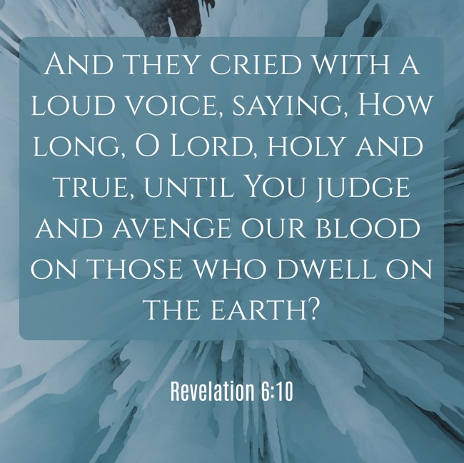 And they cried with a loud voice, saying, How long, O Lord, holy and true, until You judge and avenge our blood on those who dwell on the earth? - Revelation 6:10
