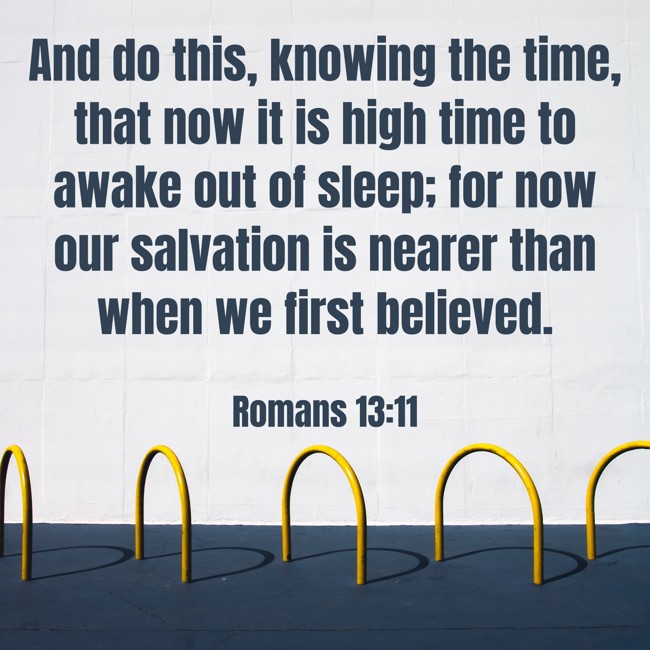 And do this, knowing the time, that now it is high time to awake out of sleep; for now our salvation is nearer than when we first believed. - Romans 13:11