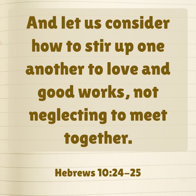  And let us consider how to stir up one another to love and good works, not neglecting to meet together.   - Hebrews 10:24-25 