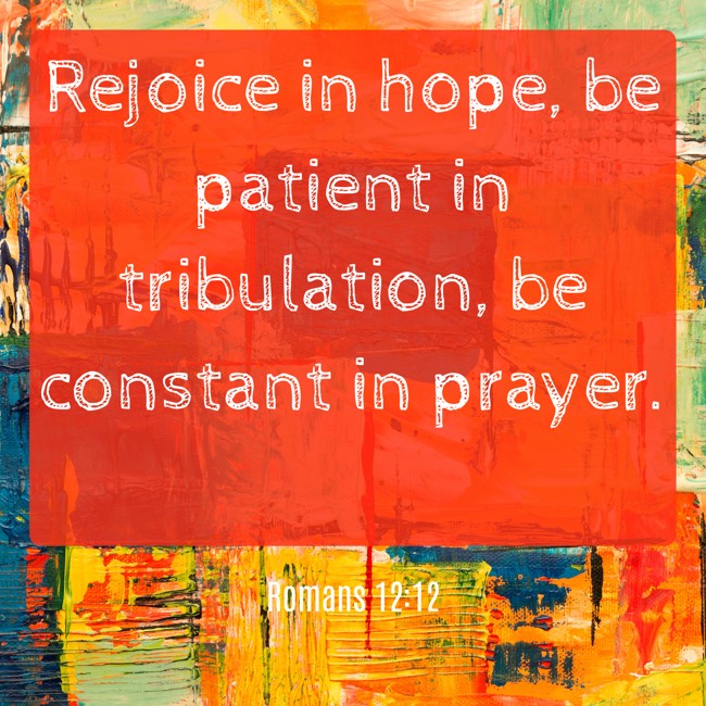  Rejoice in hope, be patient in tribulation, be constant in prayer.   - Romans 12:12 