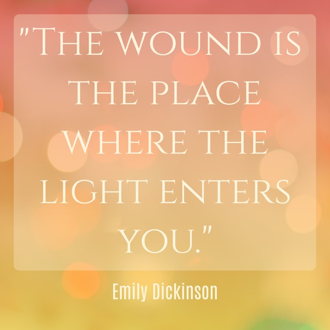  The wound is the place where the light enters you.   - Emily Dickinson 