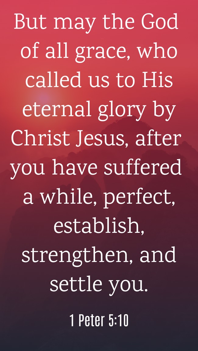 But may the God of all grace, who called us to His eternal glory by Christ Jesus, after you have suffered a while, perfect, establish, strengthen, and settle you. - 1 Peter 5:10