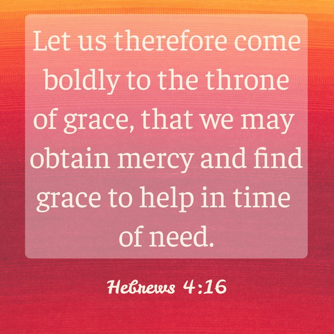 Let us therefore come boldly to the throne of grace, that we may obtain mercy and find grace to help in time of need. - Hebrews 4:16