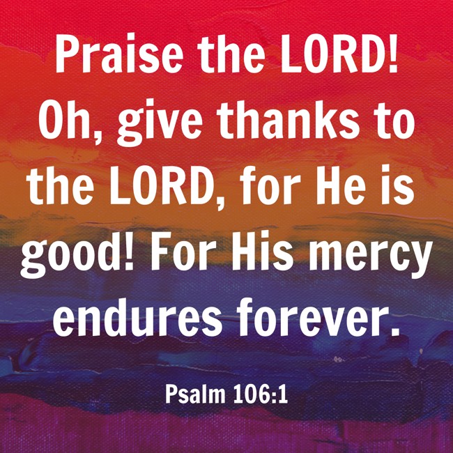 Praise the LORD! Oh, give thanks to the LORD, for He is good! For His mercy endures forever. - Psalm 106:1