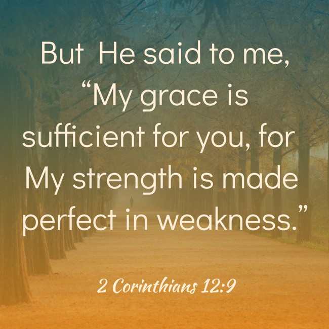 But He said to me, “My grace is sufficient for you, for My strength is made perfect in weakness.” - 2 Corinthians 12:9