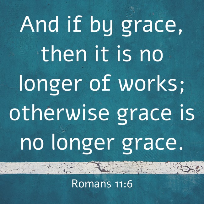 And if by grace, then it is no longer of works; otherwise grace is no longer grace. - Romans 11:6